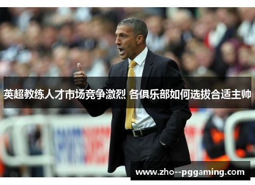 英超教练人才市场竞争激烈 各俱乐部如何选拔合适主帅 英超教练人才市场竞争激烈 各俱乐部如何选拔合适主帅