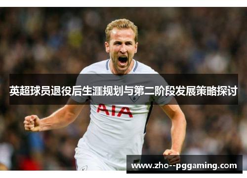 英超球员退役后生涯规划与第二阶段发展策略探讨 英超球员退役后生涯规划与第二阶段发展策略探讨