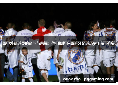 西甲外籍球员的奋斗与荣耀:他们如何在西班牙足球历史上留下印记 西甲外籍球员的奋斗与荣耀:他们如何在西班牙足球历史上留下印记