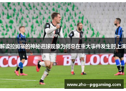 解读拉姆塞的神秘进球现象为何总在重大事件发生时上演