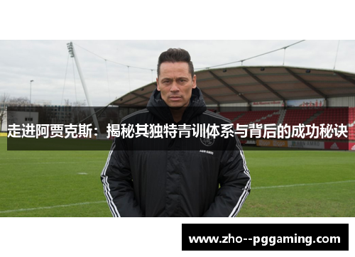 走进阿贾克斯:揭秘其独特青训体系与背后的成功秘诀 走进阿贾克斯:揭秘其独特青训体系与背后的成功秘诀