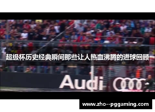 超级杯历史经典瞬间那些让人热血沸腾的进球回顾