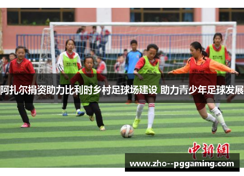 阿扎尔捐资助力比利时乡村足球场建设 助力青少年足球发展