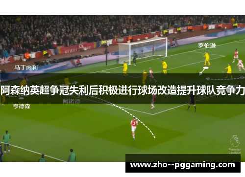 阿森纳英超争冠失利后积极进行球场改造提升球队竞争力