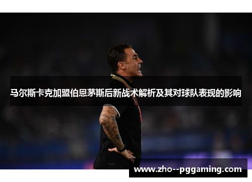 马尔斯卡克加盟伯恩茅斯后新战术解析及其对球队表现的影响