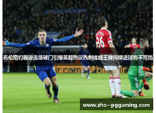 布伦南约翰逊连场破门引爆英超热议热刺锋线王牌持续进球势不可挡