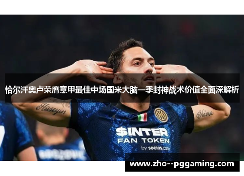 恰尔汗奥卢荣膺意甲最佳中场国米大脑一季封神战术价值全面深解析