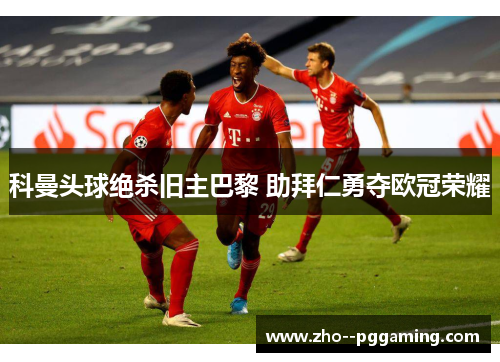 科曼头球绝杀旧主巴黎 助拜仁勇夺欧冠荣耀