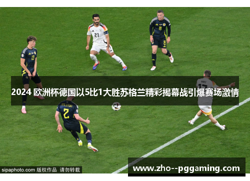 2024 欧洲杯德国以5比1大胜苏格兰精彩揭幕战引爆赛场激情