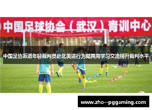 中国足协派遣年轻裁判员赴北美进行为期两周学习交流提升裁判水平 中国足协派遣年轻裁判员赴北美进行为期两周学习交流提升裁判水平