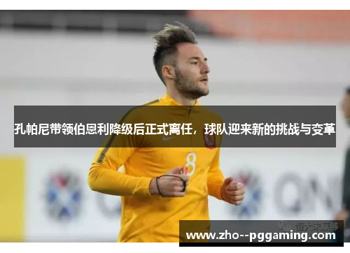 孔帕尼带领伯恩利降级后正式离任，球队迎来新的挑战与变革