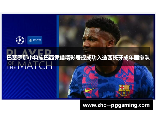 巴塞罗那小将库巴西凭借精彩表现成功入选西班牙成年国家队