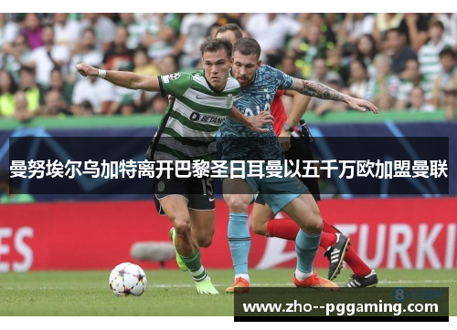 曼努埃尔乌加特离开巴黎圣日耳曼以五千万欧加盟曼联