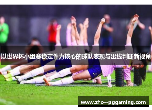 以世界杯小组赛稳定性为核心的球队表现与出线判断新视角