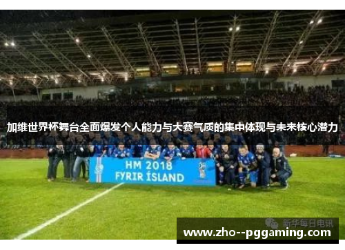 加维世界杯舞台全面爆发个人能力与大赛气质的集中体现与未来核心潜力 加维世界杯舞台全面爆发个人能力与大赛气质的集中体现与未来核心潜力