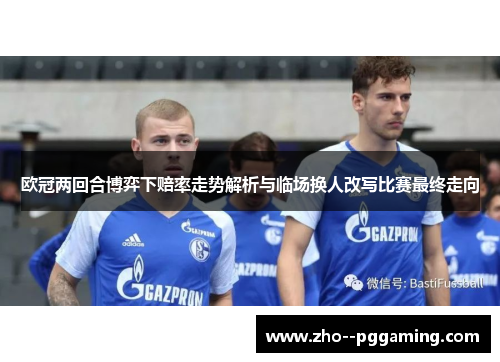 欧冠两回合博弈下赔率走势解析与临场换人改写比赛最终走向 欧冠两回合博弈下赔率走势解析与临场换人改写比赛最终走向