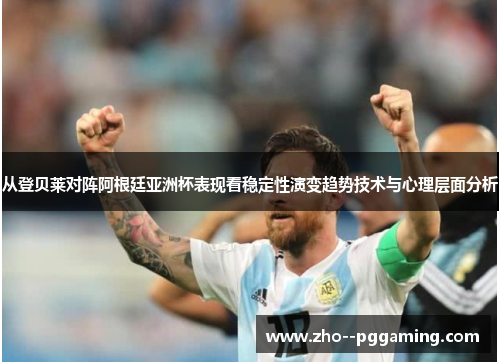 从登贝莱对阵阿根廷亚洲杯表现看稳定性演变趋势技术与心理层面分析 从登贝莱对阵阿根廷亚洲杯表现看稳定性演变趋势技术与心理层面分析