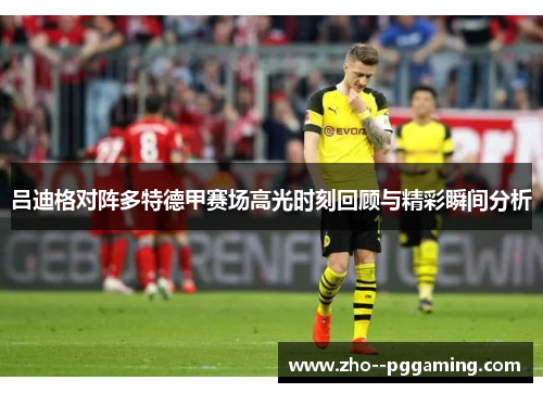 吕迪格对阵多特德甲赛场高光时刻回顾与精彩瞬间分析 吕迪格对阵多特德甲赛场高光时刻回顾与精彩瞬间分析