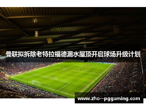 曼联拟拆除老特拉福德漏水屋顶开启球场升级计划 曼联拟拆除老特拉福德漏水屋顶开启球场升级计划