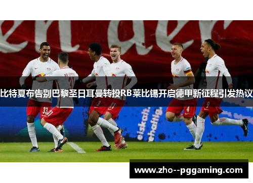 比特夏布告别巴黎圣日耳曼转投RB莱比锡开启德甲新征程引发热议 比特夏布告别巴黎圣日耳曼转投RB莱比锡开启德甲新征程引发热议