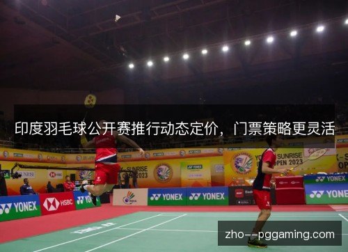 印度羽毛球公开赛推行动态定价，门票策略更灵活